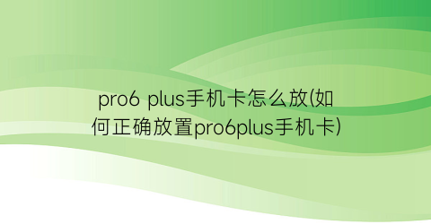 pro6plus手机卡怎么放(如何正确放置pro6plus手机卡)